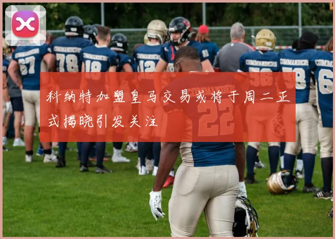 科纳特加盟皇马交易或将于周二正式揭晓引发关注