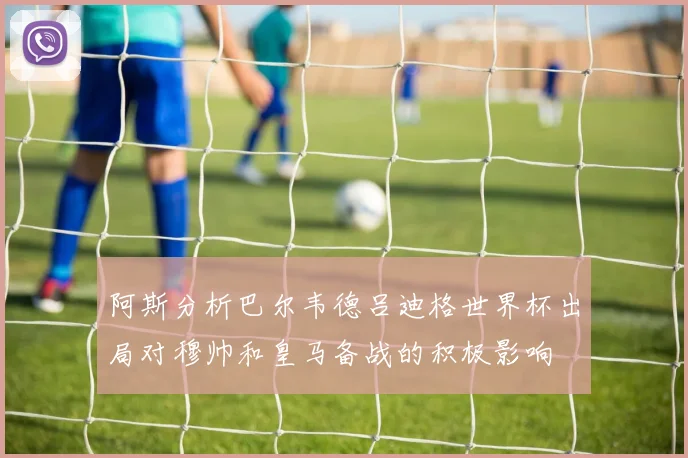阿斯分析巴尔韦德吕迪格世界杯出局对穆帅和皇马备战的积极影响