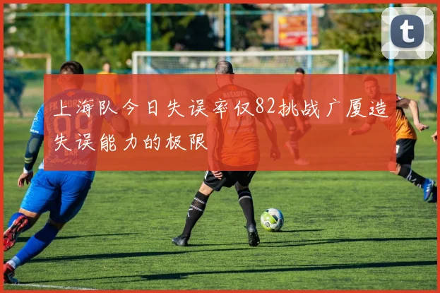 上海队今日失误率仅82挑战广厦造失误能力的极限