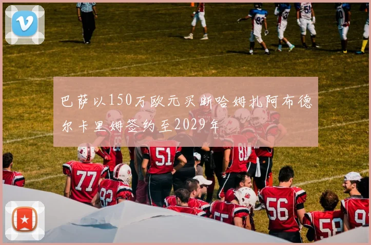 巴萨以150万欧元买断哈姆扎阿布德尔卡里姆签约至2029年