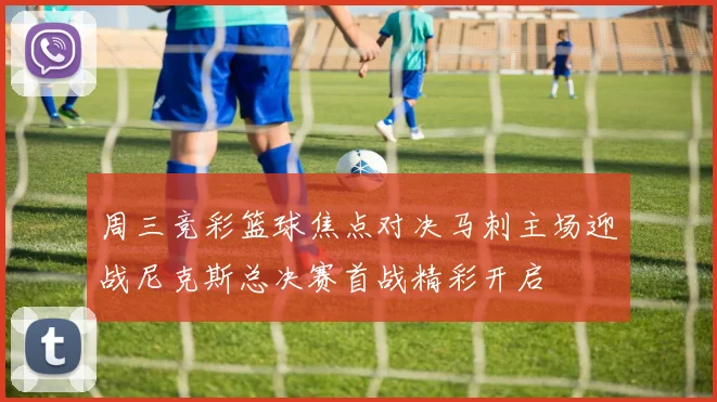 周三竞彩篮球焦点对决马刺主场迎战尼克斯总决赛首战精彩开启