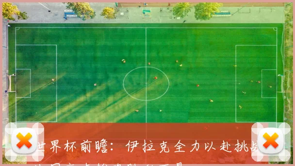 世界杯前瞻：伊拉克全力以赴挑战法国高卢雄鸡胜利不易