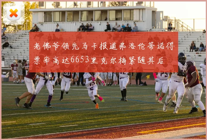 老佛爷领先马卡报道弗洛伦蒂诺得票率高达6653里克尔梅紧随其后