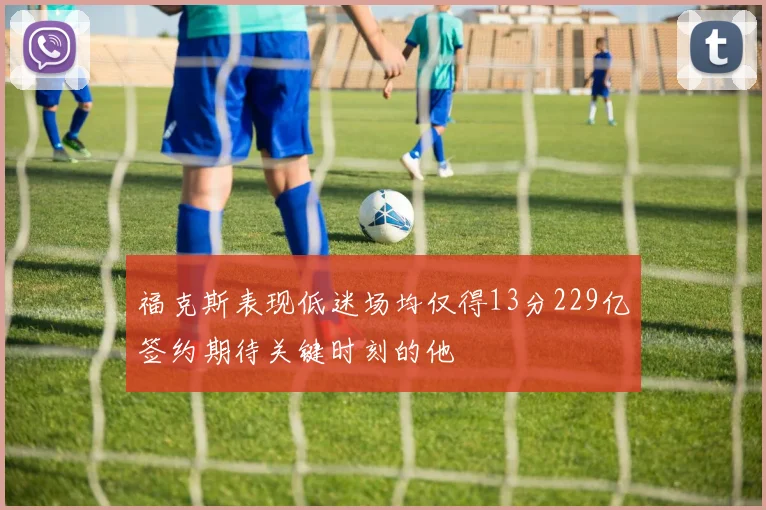 福克斯表现低迷场均仅得13分229亿签约期待关键时刻的他