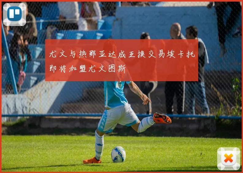 尤文与热那亚达成互换交易埃卡托即将加盟尤文图斯