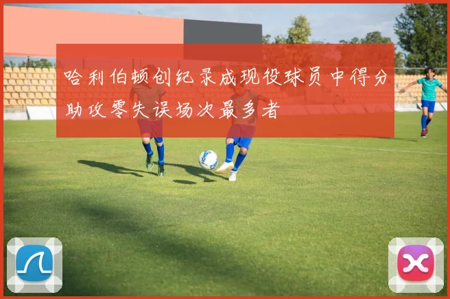 哈利伯顿创纪录成现役球员中得分助攻零失误场次最多者