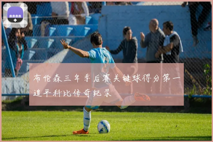 布伦森三年季后赛关键球得分第一追平科比传奇纪录