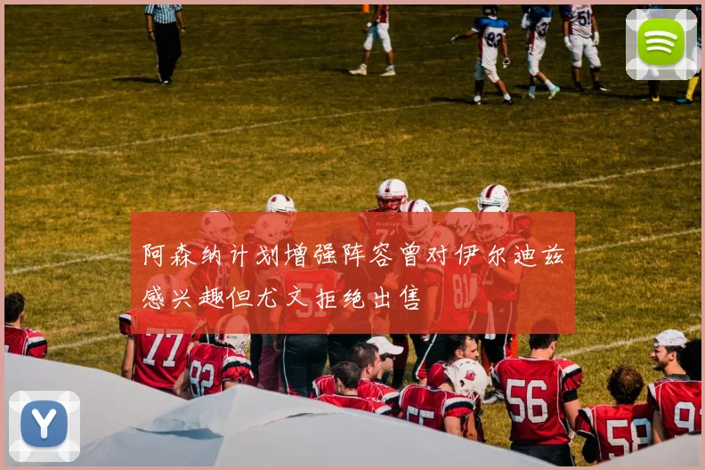 阿森纳计划增强阵容曾对伊尔迪兹感兴趣但尤文拒绝出售