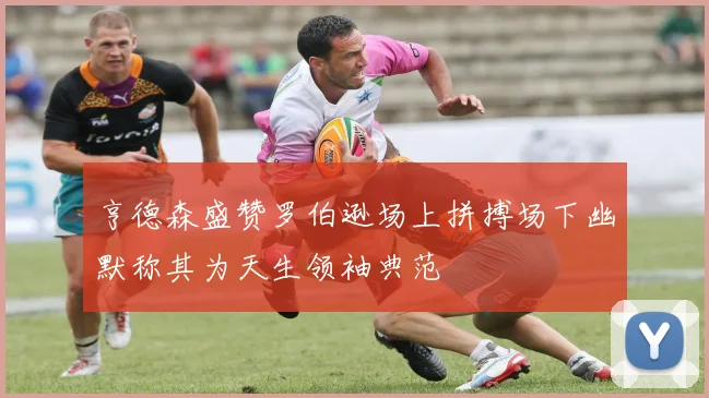 亨德森盛赞罗伯逊场上拼搏场下幽默称其为天生领袖典范