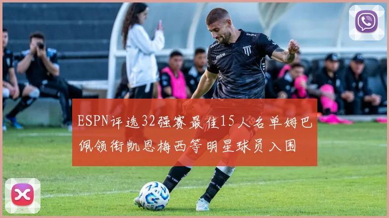 ESPN评选32强赛最佳15人名单姆巴佩领衔凯恩梅西等明星球员入围
