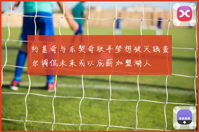 约基奇与东契奇联手梦想破灭钱查尔调侃未来或以底薪加盟湖人