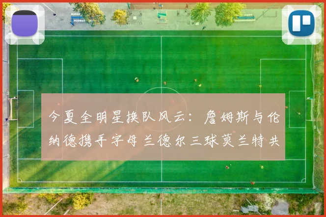 今夏全明星换队风云：詹姆斯与伦纳德携手字母兰德尔三球莫兰特共创辉煌