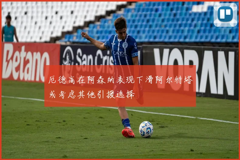 厄德高在阿森纳表现下滑阿尔特塔或考虑其他引援选择