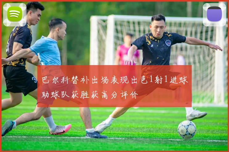 巴尔科替补出场表现出色1射1进球助球队获胜获高分评价